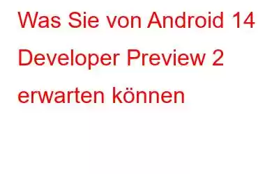 Was Sie von Android 14 Developer Preview 2 erwarten können