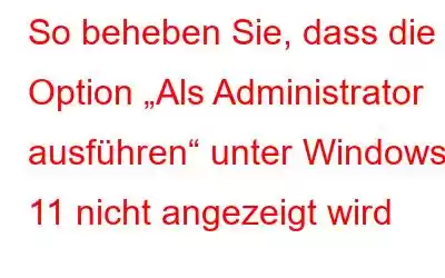 So beheben Sie, dass die Option „Als Administrator ausführen“ unter Windows 11 nicht angezeigt wird