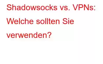 Shadowsocks vs. VPNs: Welche sollten Sie verwenden?