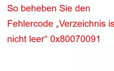 So beheben Sie den Fehlercode „Verzeichnis ist nicht leer“ 0x80070091