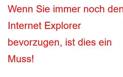 Wenn Sie immer noch den Internet Explorer bevorzugen, ist dies ein Muss!