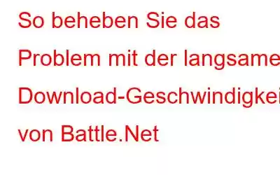 So beheben Sie das Problem mit der langsamen Download-Geschwindigkeit von Battle.Net