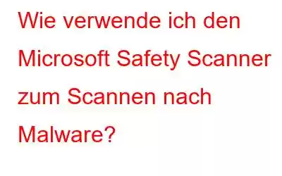 Wie verwende ich den Microsoft Safety Scanner zum Scannen nach Malware?