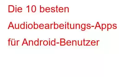 Die 10 besten Audiobearbeitungs-Apps für Android-Benutzer