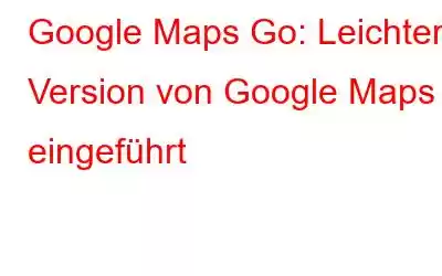 Google Maps Go: Leichtere Version von Google Maps eingeführt