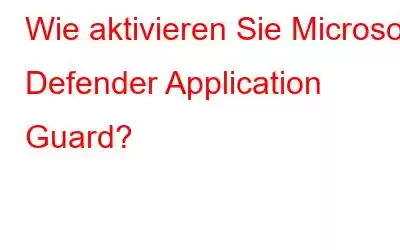 Wie aktivieren Sie Microsoft Defender Application Guard?