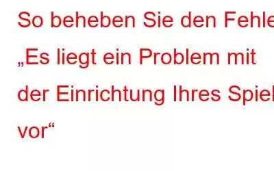 So beheben Sie den Fehler „Es liegt ein Problem mit der Einrichtung Ihres Spiels vor“