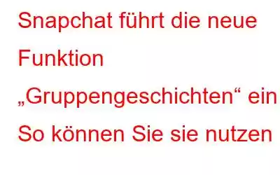 Snapchat führt die neue Funktion „Gruppengeschichten“ ein. So können Sie sie nutzen