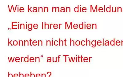 Wie kann man die Meldung „Einige Ihrer Medien konnten nicht hochgeladen werden“ auf Twitter beheben?