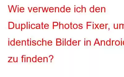 Wie verwende ich den Duplicate Photos Fixer, um identische Bilder in Android zu finden?