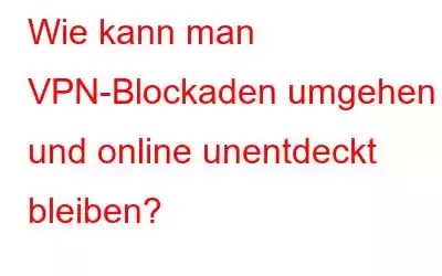 Wie kann man VPN-Blockaden umgehen und online unentdeckt bleiben?