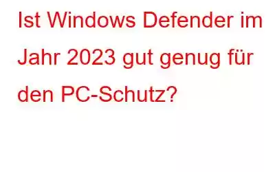 Ist Windows Defender im Jahr 2023 gut genug für den PC-Schutz?