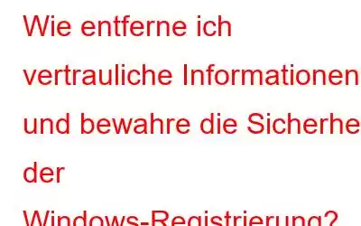 Wie entferne ich vertrauliche Informationen und bewahre die Sicherheit der Windows-Registrierung?