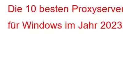 Die 10 besten Proxyserver für Windows im Jahr 2023