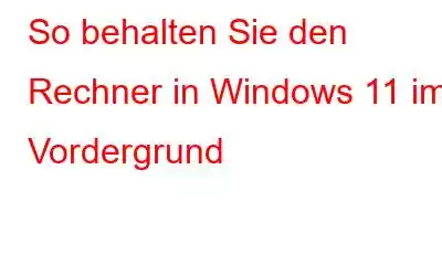 So behalten Sie den Rechner in Windows 11 im Vordergrund