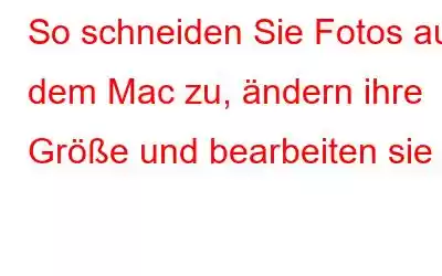 So schneiden Sie Fotos auf dem Mac zu, ändern ihre Größe und bearbeiten sie