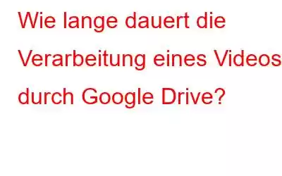 Wie lange dauert die Verarbeitung eines Videos durch Google Drive?