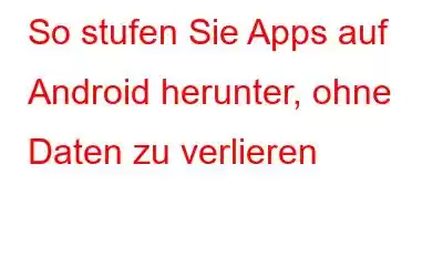 So stufen Sie Apps auf Android herunter, ohne Daten zu verlieren