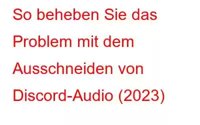 So beheben Sie das Problem mit dem Ausschneiden von Discord-Audio (2023)