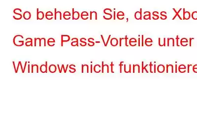 So beheben Sie, dass Xbox Game Pass-Vorteile unter Windows nicht funktionieren