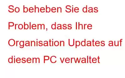 So beheben Sie das Problem, dass Ihre Organisation Updates auf diesem PC verwaltet