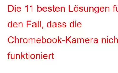 Die 11 besten Lösungen für den Fall, dass die Chromebook-Kamera nicht funktioniert