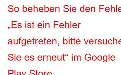 So beheben Sie den Fehler „Es ist ein Fehler aufgetreten, bitte versuchen Sie es erneut“ im Google Play Store