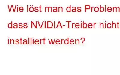 Wie löst man das Problem, dass NVIDIA-Treiber nicht installiert werden?