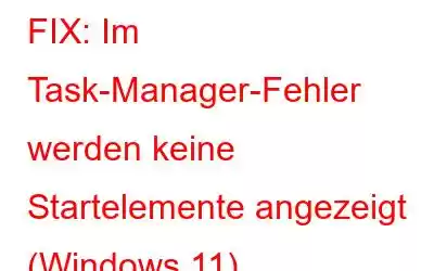 FIX: Im Task-Manager-Fehler werden keine Startelemente angezeigt (Windows 11)