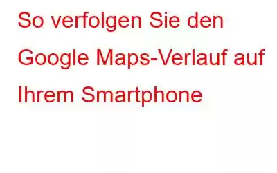 So verfolgen Sie den Google Maps-Verlauf auf Ihrem Smartphone