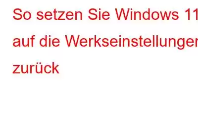 So setzen Sie Windows 11 auf die Werkseinstellungen zurück