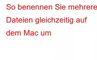 So benennen Sie mehrere Dateien gleichzeitig auf dem Mac um