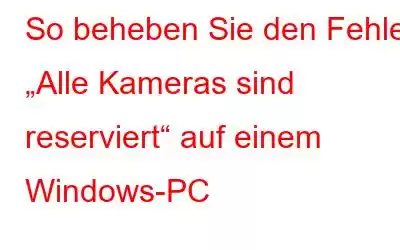 So beheben Sie den Fehler „Alle Kameras sind reserviert“ auf einem Windows-PC