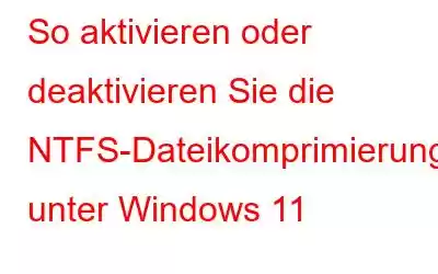 So aktivieren oder deaktivieren Sie die NTFS-Dateikomprimierung unter Windows 11