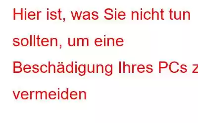 Hier ist, was Sie nicht tun sollten, um eine Beschädigung Ihres PCs zu vermeiden