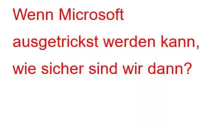 Wenn Microsoft ausgetrickst werden kann, wie sicher sind wir dann?