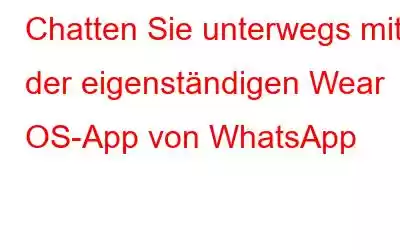 Chatten Sie unterwegs mit der eigenständigen Wear OS-App von WhatsApp