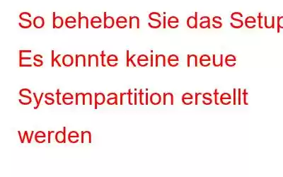 So beheben Sie das Setup: Es konnte keine neue Systempartition erstellt werden