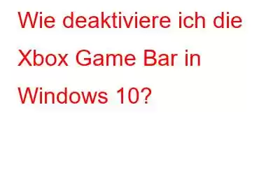 Wie deaktiviere ich die Xbox Game Bar in Windows 10?