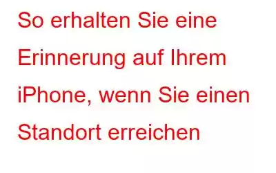 So erhalten Sie eine Erinnerung auf Ihrem iPhone, wenn Sie einen Standort erreichen