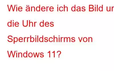 Wie ändere ich das Bild und die Uhr des Sperrbildschirms von Windows 11?