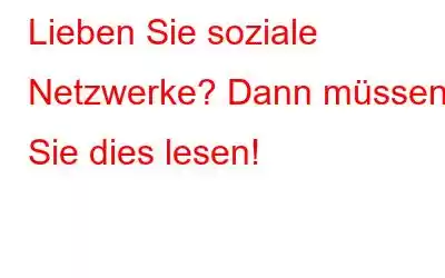 Lieben Sie soziale Netzwerke? Dann müssen Sie dies lesen!