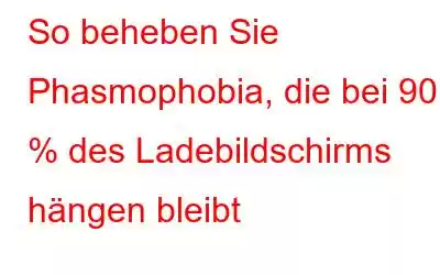 So beheben Sie Phasmophobia, die bei 90 % des Ladebildschirms hängen bleibt