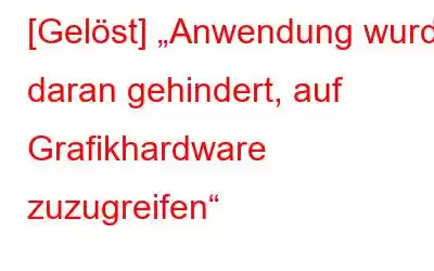 [Gelöst] „Anwendung wurde daran gehindert, auf Grafikhardware zuzugreifen“