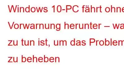 Windows 10-PC fährt ohne Vorwarnung herunter – was zu tun ist, um das Problem zu beheben