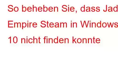 So beheben Sie, dass Jade Empire Steam in Windows 10 nicht finden konnte