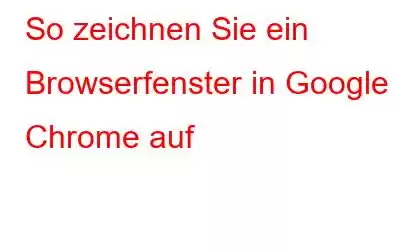 So zeichnen Sie ein Browserfenster in Google Chrome auf