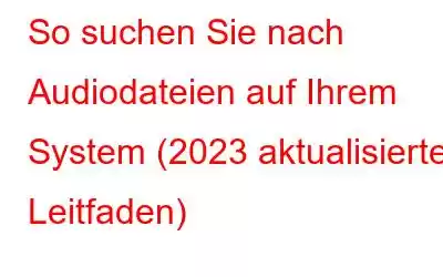 So suchen Sie nach Audiodateien auf Ihrem System (2023 aktualisierter Leitfaden)