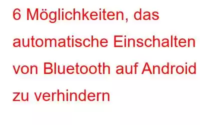 6 Möglichkeiten, das automatische Einschalten von Bluetooth auf Android zu verhindern