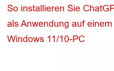 So installieren Sie ChatGPT als Anwendung auf einem Windows 11/10-PC